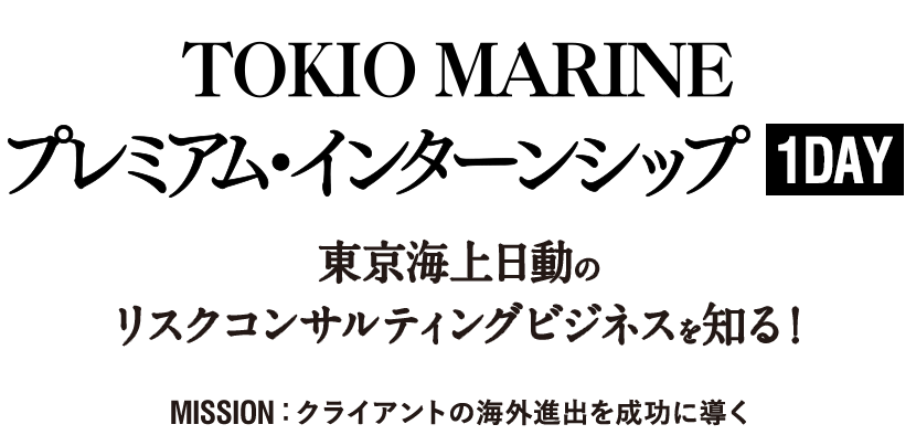 TOKIO MARINE プレミアムインターンシップ 1DAY 東京海上日動のリスクコンサルティングビジネスを知る！ MISSION :クライアントの海外進出を成功に導く