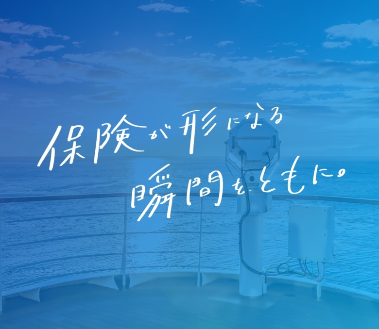 保険が形になる瞬間を、ともに。