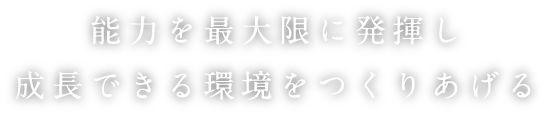 能力を最大限に発揮し 成長できる環境をつくりあげる