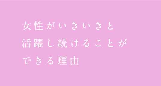 女性がいきいきと 活躍し続けることが できる理由