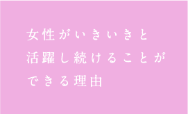 女性がいきいきと 活躍し続けることが できる理由