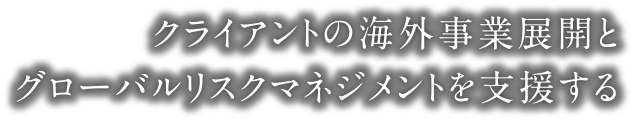 クライアントの海外事業展開とグローバルリスクマネジメントを支援する