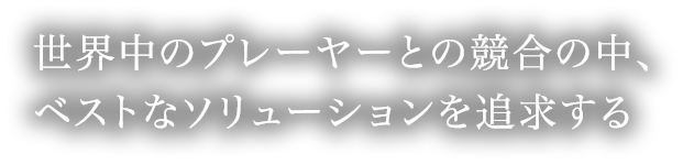 世界中のプレーヤーとの競合の日々 だから全力で期待値120％のソリューションをクライアントへ届ける