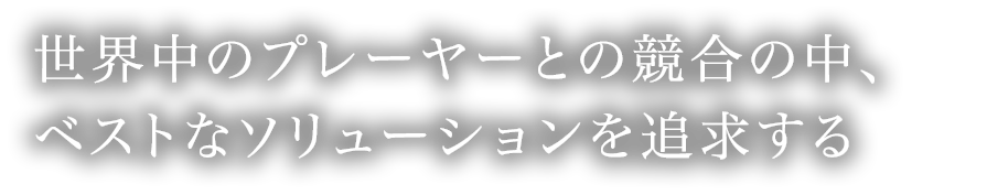 世界中のプレーヤーとの競合の日々 だから全力で期待値120％のソリューションをクライアントへ届ける