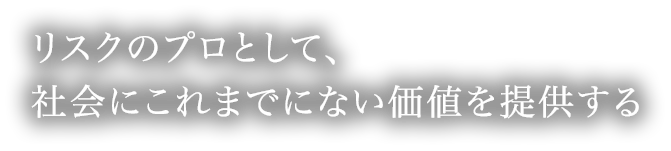 リスクのプロとして、社会にこれまでにない価値を提供する