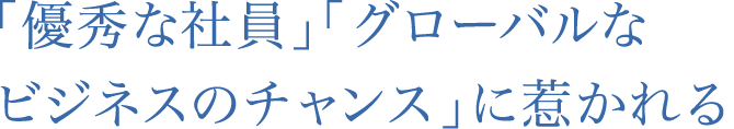 「優秀な社員」「グローバルなビジネスのチャンス」に惹かれる