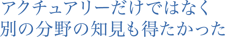 アクチュアリーだけではなく別の分野の知見も得たかった