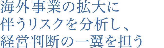 海外事業の拡大に伴うリスクを分析し、経営判断の一翼を担う