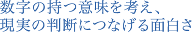 数字の持つ意味を考え、現実の判断につなげる面白さ