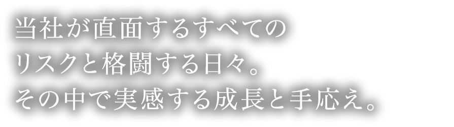 当社が直面するすべてのリスクと格闘する日々。その中で実感する成長と手応え。