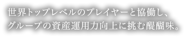 世界トップレベルのプレイヤーと協働し、グループの資産運用力向上に挑む醍醐味。