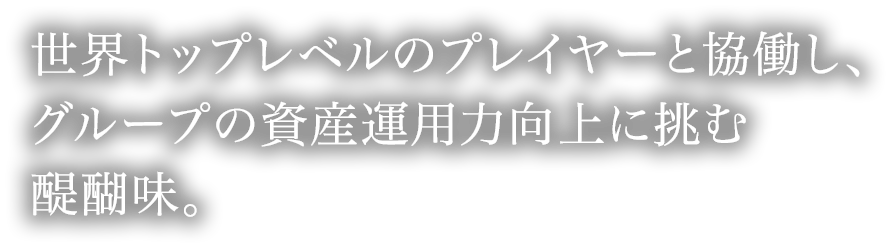 世界トップレベルのプレイヤーと協働し、グループの資産運用力向上に挑む醍醐味。