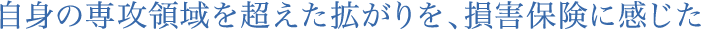 自身の専攻領域を超えた拡がりを、損害保険に感じた