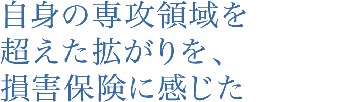 自身の専攻領域を超えた拡がりを、損害保険に感じた