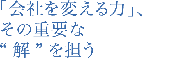 「会社を変える力」、その重要な“ 解 ”を担う