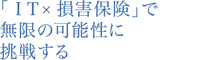 「ＩＴ×損害保険」で無限の可能性に挑戦する