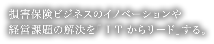 損害保険ビジネスのイノベーションや経営課題の解決を「 I T からリード」する。