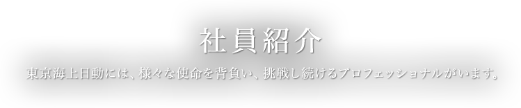 社員紹介　東京海上日動には、様々な使命を背負い、挑戦し続けるプロフェッショナルがいます。