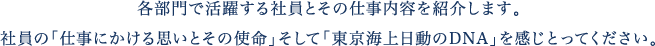 各部門で活躍する社員とその仕事内容を紹介します。社員の「仕事にかける思いとその使命」そして「東京海上日動のDNA」を感じとってください。