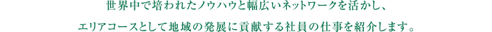 自らを研鑽し地域と共に成長する。その土地で主体的にキャリアを築き幾多の壁を乗り越え成長し続ける、社員の仕事を紹介します。