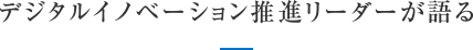 デジタルイノベーション推進リーダーが語る