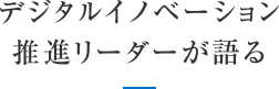 デジタルイノベーション推進リーダーが語る