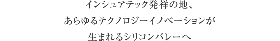 インシュアテック発祥の地、あらゆるテクノロジーイノベーションが生まれるシリコンバレーへ