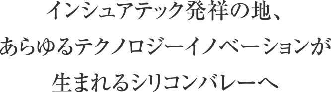 インシュアテック発祥の地、あらゆるテクノロジーイノベーションが生まれるシリコンバレーへ