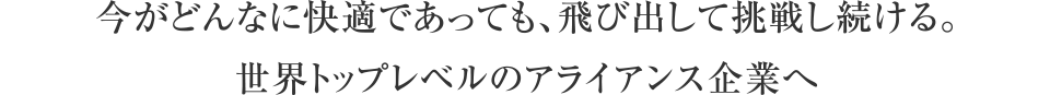 今がどんなに快適であっても、飛び出して挑戦し続ける。世界トップレベルのアライアンス企業へ
