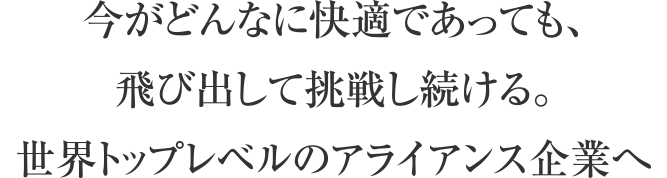 今がどんなに快適であっても、飛び出して挑戦し続ける。世界トップレベルのアライアンス企業へ